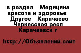  в раздел : Медицина, красота и здоровье » Другое . Карачаево-Черкесская респ.,Карачаевск г.